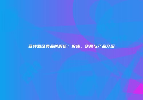 四特酒经典品牌解析：价格、获奖与产品介绍