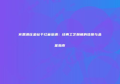 宾露酒庄金钻干红葡萄酒：经典工艺酿就的佳酿与品鉴指南