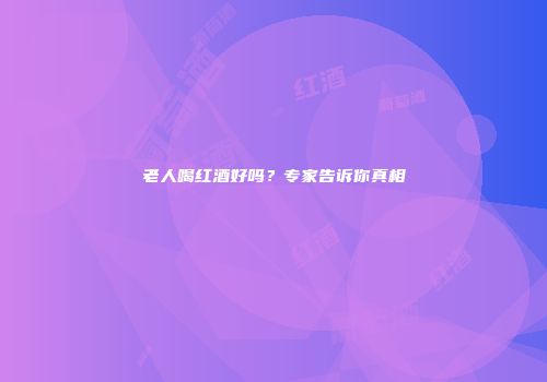 老人喝红酒好吗？专家告诉你真相