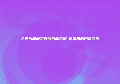 品尝法国最甜美的白葡萄酒-法国甜的白葡萄酒