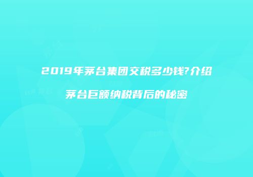 2019年茅台集团交税多少钱?介绍茅台巨额纳税背后的秘密