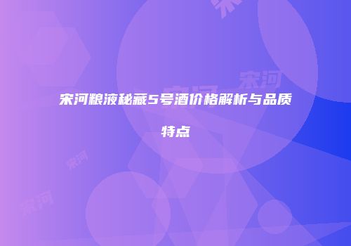 宋河粮液秘藏5号酒价格解析与品质特点
