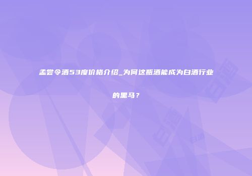 孟尝令酒53度价格介绍_为何这瓶酒能成为白酒行业的黑马？