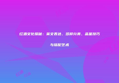 红酒文化探秘：英文表达、多样分类、品鉴技巧与搭配艺术