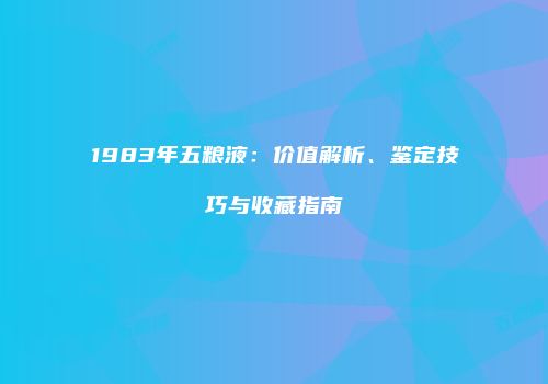 1983年五粮液：价值解析、鉴定技巧与收藏指南