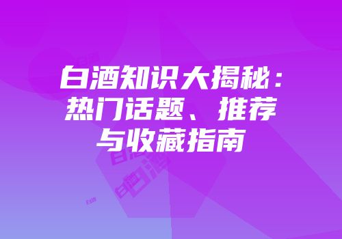 白酒知识大揭秘：热门话题、推荐与收藏指南