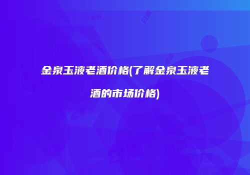 金泉玉液老酒价格(了解金泉玉液老酒的市场价格)