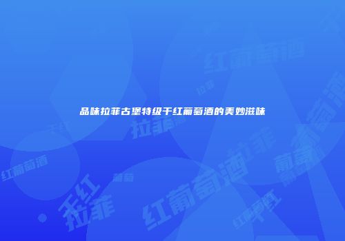 品味拉菲古堡特级干红葡萄酒的美妙滋味