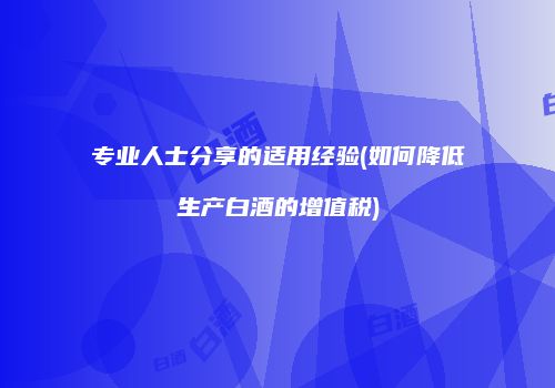 专业人士分享的适用经验(如何降低生产白酒的增值税)
