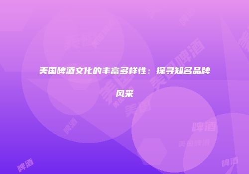 美国啤酒文化的丰富多样性：探寻知名品牌风采