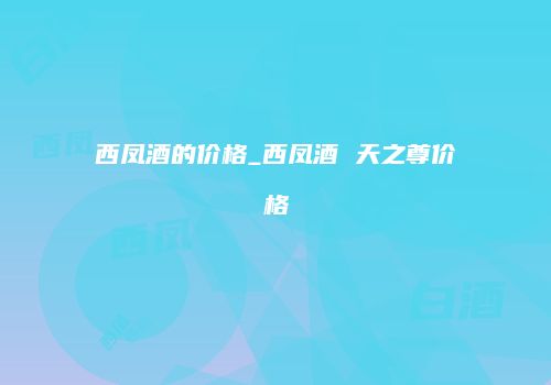 西凤酒的价格_西凤酒 天之尊价格