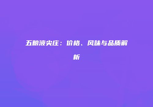 五粮液尖庄：价格、风味与品质解析