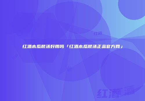 红酒木瓜靓汤好用吗「红酒木瓜靓汤正品官方网」