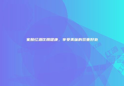 家酿红酒饮用健康，享受美味的双重好处