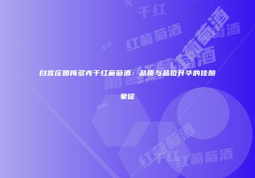 白宫庄园梅多克干红葡萄酒：品质与品位升华的佳酿象征