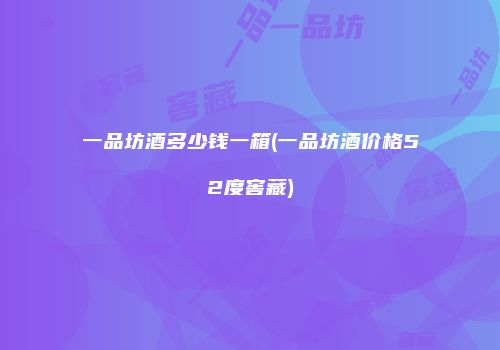 一品坊酒多少钱一箱(一品坊酒价格52度窖藏)