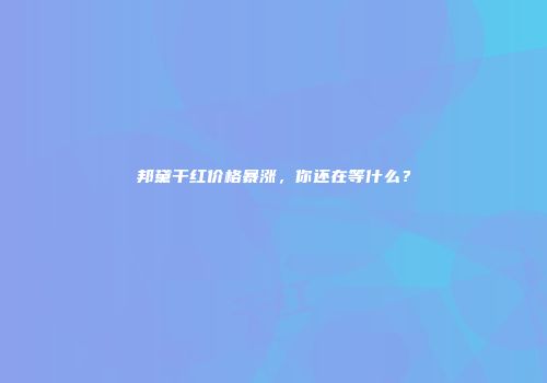 邦黛干红价格暴涨，你还在等什么？