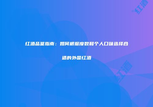 红酒品鉴指南：如何根据度数和个人口味选择合适的外国红酒