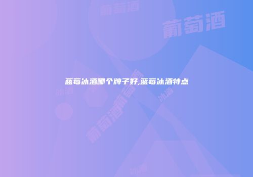 蓝莓冰酒哪个牌子好,蓝莓冰酒特点