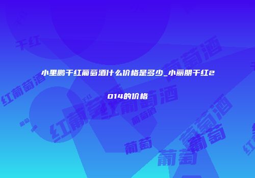 小里鹏干红葡萄酒什么价格是多少_小丽朋干红2014的价格