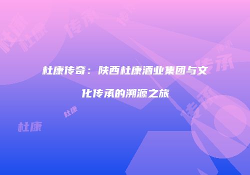 杜康传奇：陕西杜康酒业集团与文化传承的溯源之旅