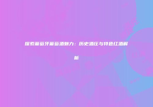 探索葡萄牙葡萄酒魅力：历史酒庄与特色红酒解析
