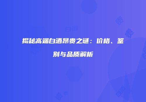 揭秘高端白酒昂贵之谜：价格、鉴别与品质解析