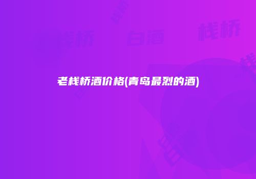 老栈桥酒价格(青岛最烈的酒)