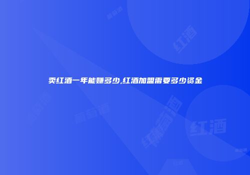 卖红酒一年能赚多少,红酒加盟需要多少资金