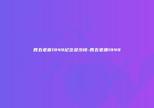 四五老窖1949纪念多少钱-四五老酒1949