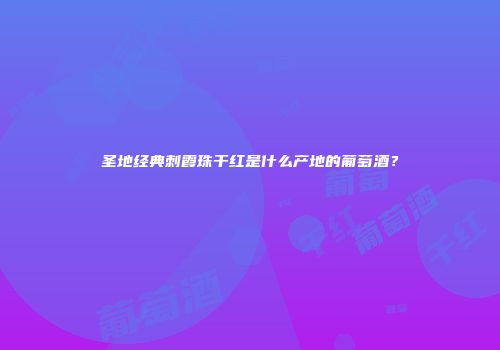 圣地经典刺霞珠干红是什么产地的葡萄酒？