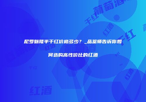 尼罗魅隆半干红价格多少？_品鉴师告诉你如何选购高性价比的红酒