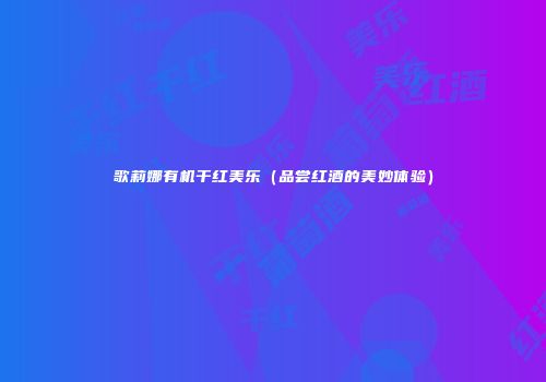 歌莉娜有机干红美乐（品尝红酒的美妙体验）