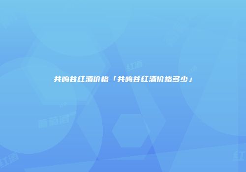 共鸣谷红酒价格「共鸣谷红酒价格多少」