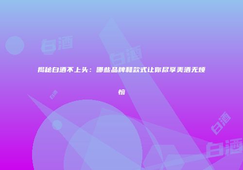 揭秘白酒不上头：哪些品牌和款式让你尽享美酒无烦恼