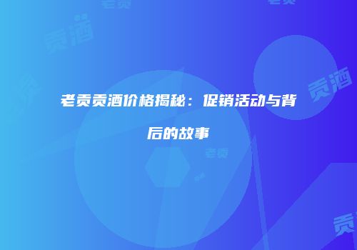 老贡贡酒价格揭秘：促销活动与背后的故事