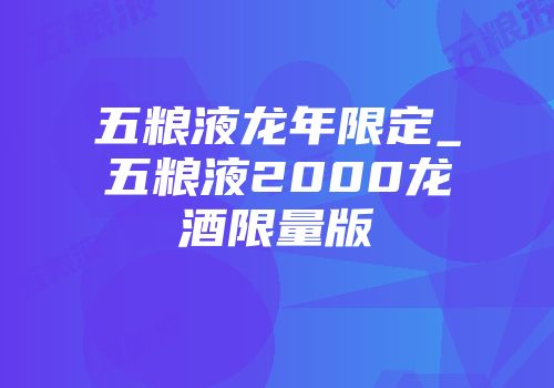 五粮液龙年限定_五粮液2000龙酒限量版