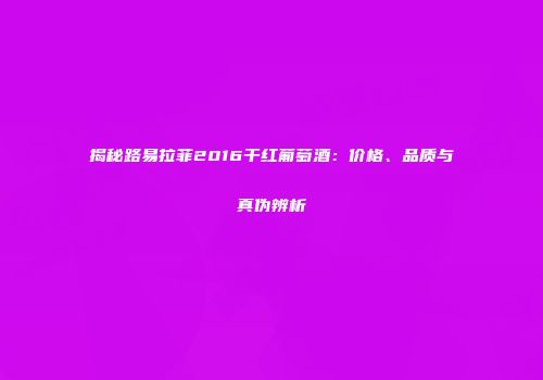 揭秘路易拉菲2016干红葡萄酒：价格、品质与真伪辨析