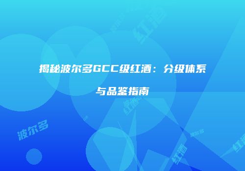 揭秘波尔多GCC级红酒：分级体系与品鉴指南
