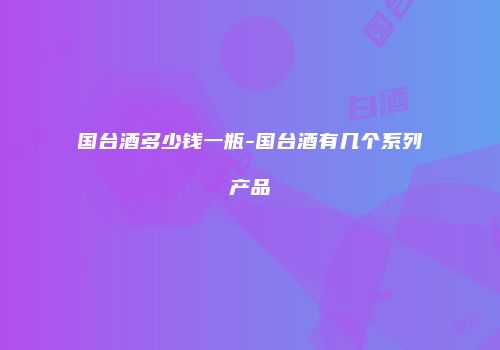 国台酒多少钱一瓶-国台酒有几个系列产品