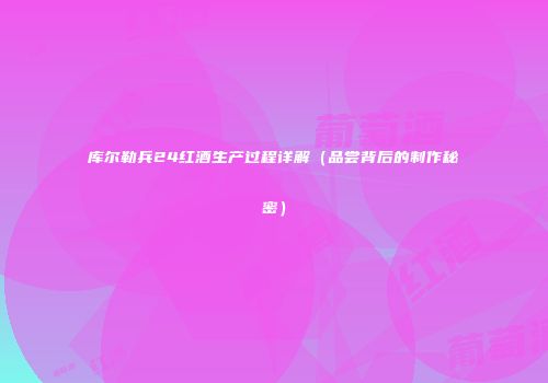 库尔勒兵24红酒生产过程详解（品尝背后的制作秘密）