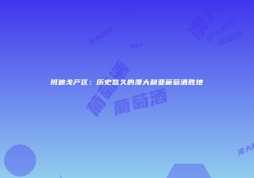 班迪戈产区：历史悠久的澳大利亚葡萄酒胜地