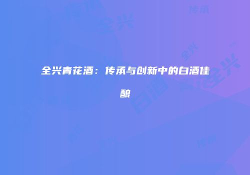 全兴青花酒：传承与创新中的白酒佳酿