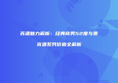 苏酒魅力解析：经典商务52度与贵宾酒系列价格全解析