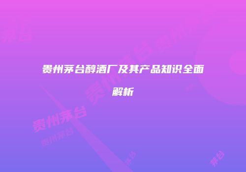 贵州茅台醇酒厂及其产品知识全面解析