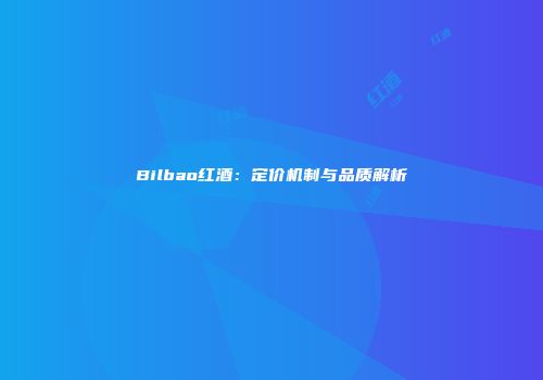 Bilbao红酒：定价机制与品质解析