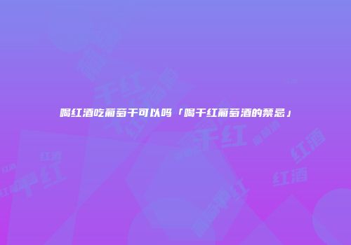 喝红酒吃葡萄干可以吗「喝干红葡萄酒的禁忌」