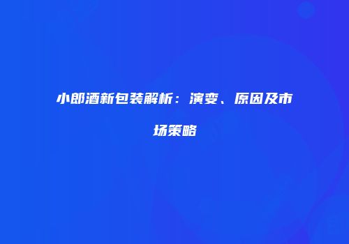 小郎酒新包装解析：演变、原因及市场策略