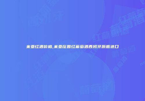 米亚红酒价格,米亚庄园红葡萄酒西班牙原瓶进口