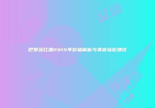 巴罗莎红酒2015年价格解析与美食搭配建议
